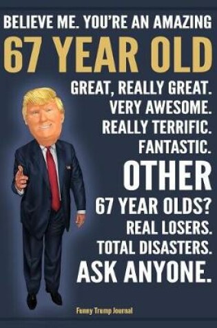 Cover of Funny Trump Journal - Believe Me. You're An Amazing 67 Year Old Other 67 Year Olds Total Disasters. Ask Anyone.
