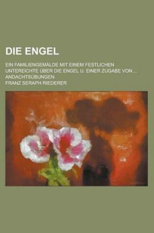 Cover of Die Engel; Ein Familiengemalde Mit Einem Festlichen Untereichte Uber Die Engel U. Einer Zugabe Von ... Andachtsubungen