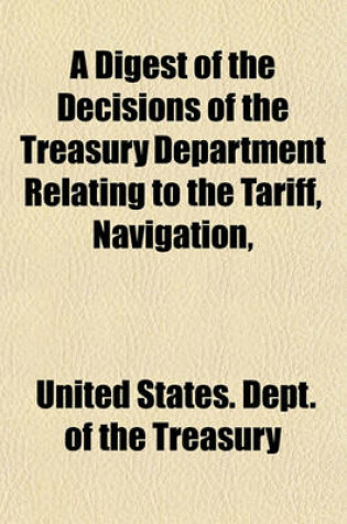 Cover of A Digest of the Decisions of the Treasury Department Relating to the Tariff, Navigation,