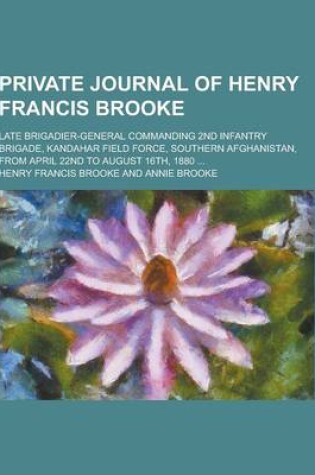 Cover of Private Journal of Henry Francis Brooke; Late Brigadier-General Commanding 2nd Infantry Brigade, Kandahar Field Force, Southern Afghanistan, from Apri
