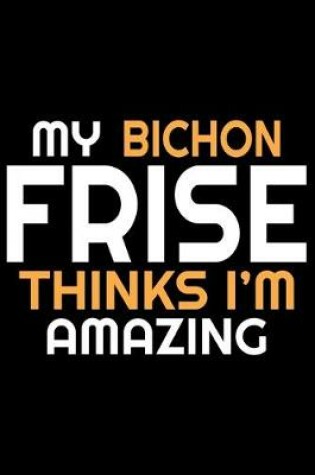 Cover of My Bichon Frise Thinks I'm Amazing