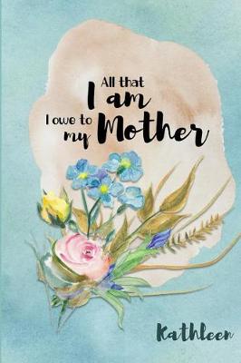 Book cover for Kathleen All That I Am I Owe to My Mother