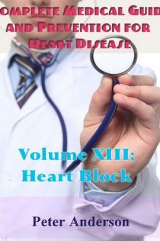 Cover of Complete Medical Guide and Prevention for Heart Disease: Volume XIII; Heart Block