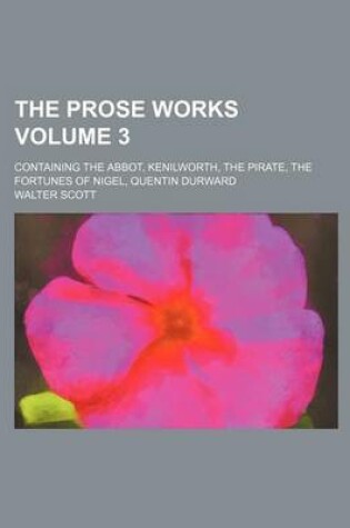 Cover of The Prose Works Volume 3; Containing the Abbot, Kenilworth, the Pirate, the Fortunes of Nigel, Quentin Durward