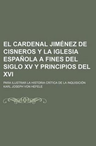 Cover of El Cardenal Jimenez de Cisneros y La Iglesia Espanola a Fines del Siglo XV y Principios del XVI; Para Ilustrar La Historia Critica de La Inquisicion