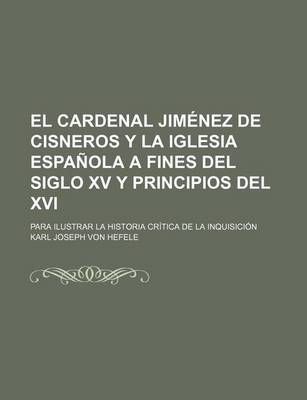 Book cover for El Cardenal Jimenez de Cisneros y La Iglesia Espanola a Fines del Siglo XV y Principios del XVI; Para Ilustrar La Historia Critica de La Inquisicion