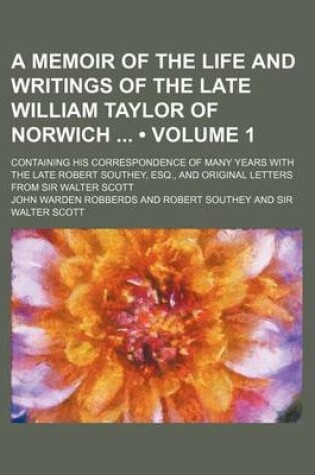 Cover of A Memoir of the Life and Writings of the Late William Taylor of Norwich (Volume 1); Containing His Correspondence of Many Years with the Late Robert Southey, Esq., and Original Letters from Sir Walter Scott