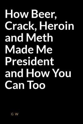 Book cover for How Beer, Crack, Heroin and Meth Made Me President and How You Can Too