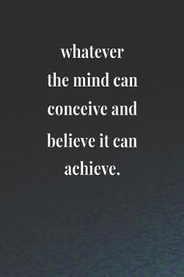 Book cover for Whatever The Mind Can Conceive And Believe It Can Achieve.