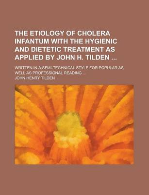 Book cover for The Etiology of Cholera Infantum with the Hygienic and Dietetic Treatment as Applied by John H. Tilden; Written in a Semi-Technical Style for Popular