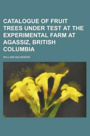 Cover of Catalogue of Fruit Trees Under Test at the Experimental Farm at Agassiz, British Columbia