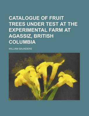 Book cover for Catalogue of Fruit Trees Under Test at the Experimental Farm at Agassiz, British Columbia