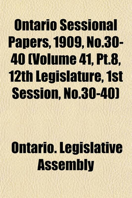 Book cover for Ontario Sessional Papers, 1909, No.30-40 (Volume 41, PT.8, 12th Legislature, 1st Session, No.30-40)