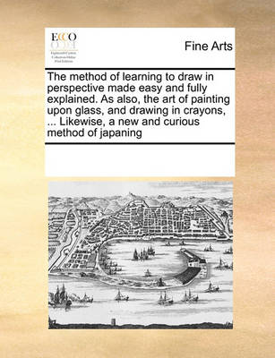 Cover of The Method of Learning to Draw in Perspective Made Easy and Fully Explained. as Also, the Art of Painting Upon Glass, and Drawing in Crayons, ... Likewise, a New and Curious Method of Japaning