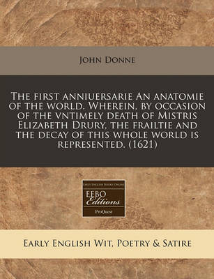 Book cover for The First Anniuersarie an Anatomie of the World. Wherein, by Occasion of the Vntimely Death of Mistris Elizabeth Drury, the Frailtie and the Decay of This Whole World Is Represented. (1621)