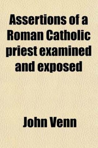 Cover of Assertions of a Roman Catholic Priest Examined and Exposed; Or the Correspondence Between the REV. John Venn and the REV. James Waterworth Respecting Certain Assertions Made by the Latter at the 'Hereford Discussion'.