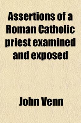 Book cover for Assertions of a Roman Catholic Priest Examined and Exposed; Or the Correspondence Between the REV. John Venn and the REV. James Waterworth Respecting Certain Assertions Made by the Latter at the 'Hereford Discussion'.