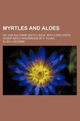 Cover of Myrtles and Aloes; Or, Our Salcombe Sketch Book. with a Discursive Gossip about Kingsbridge by F. Young