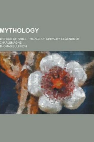 Cover of Mythology; The Age of Fable, the Age of Chivalry, Legends of Charlemagne