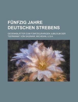 Book cover for Funfzig Jahre Deutschen Strebens; Gedenkblatter Zum Funfzigjahrigen Jubilaum Der "Germania" Von Saginaw, Michigan, U.S.A.
