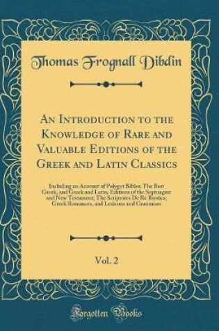 Cover of An Introduction to the Knowledge of Rare and Valuable Editions of the Greek and Latin Classics, Vol. 2: Including an Account of Polygot Bibles; The Best Greek, and Greek and Latin, Editions of the Septuagint and New Testament; The Scriptores De Re Rustica