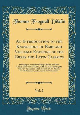 Book cover for An Introduction to the Knowledge of Rare and Valuable Editions of the Greek and Latin Classics, Vol. 2: Including an Account of Polygot Bibles; The Best Greek, and Greek and Latin, Editions of the Septuagint and New Testament; The Scriptores De Re Rustica