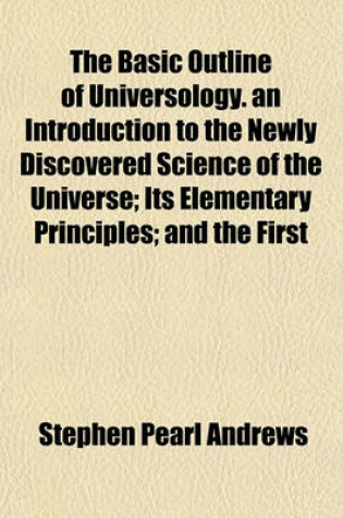 Cover of The Basic Outline of Universology. an Introduction to the Newly Discovered Science of the Universe; Its Elementary Principles; And the First