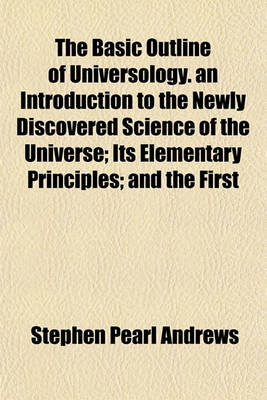 Book cover for The Basic Outline of Universology. an Introduction to the Newly Discovered Science of the Universe; Its Elementary Principles; And the First