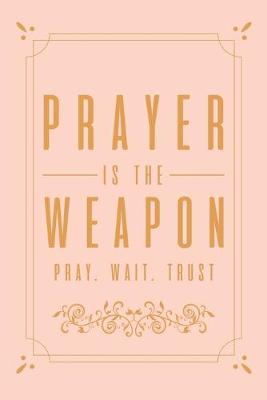 Book cover for Prayer Is The Weapon Pray. Wait. Trust