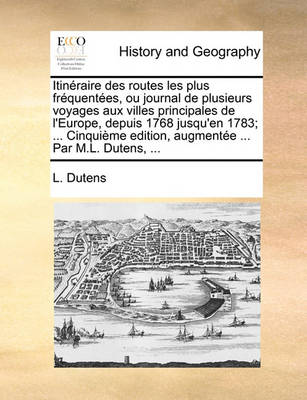 Book cover for Itineraire Des Routes Les Plus Frequentees, Ou Journal de Plusieurs Voyages Aux Villes Principales de l'Europe, Depuis 1768 Jusqu'en 1783; ... Cinquieme Edition, Augmentee ... Par M.L. Dutens, ...