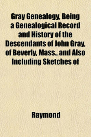 Cover of Gray Genealogy, Being a Genealogical Record and History of the Descendants of John Gray, of Beverly, Mass., and Also Including Sketches of