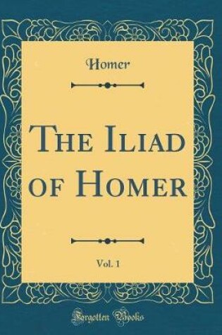 Cover of The Iliad of Homer, Vol. 1 (Classic Reprint)