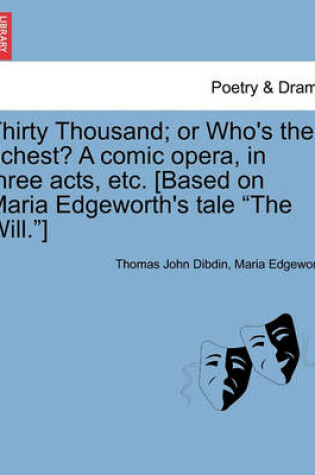 Cover of Thirty Thousand; Or Who's the Richest? a Comic Opera, in Three Acts, Etc. [Based on Maria Edgeworth's Tale "The Will."]