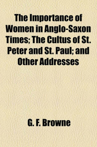 Cover of The Importance of Women in Anglo-Saxon Times; The Cultus of St. Peter and St. Paul; And Other Addresses