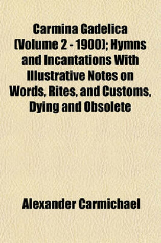 Cover of Carmina Gadelica (Volume 2 - 1900); Hymns and Incantations with Illustrative Notes on Words, Rites, and Customs, Dying and Obsolete