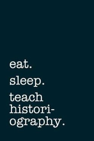 Cover of eat. sleep. teach historiography. - Lined Notebook