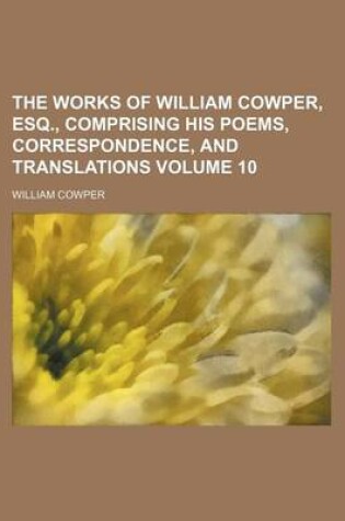 Cover of The Works of William Cowper, Esq., Comprising His Poems, Correspondence, and Translations Volume 10