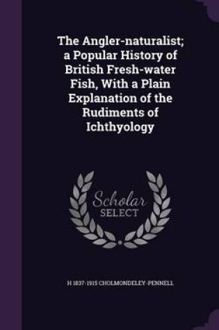 Cover of The Angler-Naturalist; A Popular History of British Fresh-Water Fish, with a Plain Explanation of the Rudiments of Ichthyology