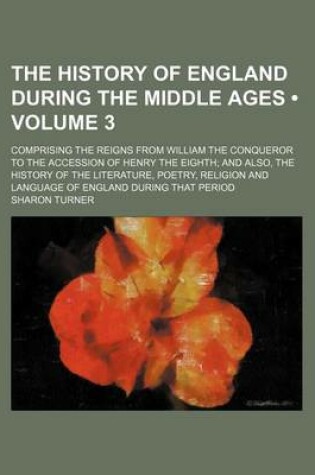 Cover of The History of England During the Middle Ages (Volume 3); Comprising the Reigns from William the Conqueror to the Accession of Henry the Eighth and Also, the History of the Literature, Poetry, Religion and Language of England During That Period