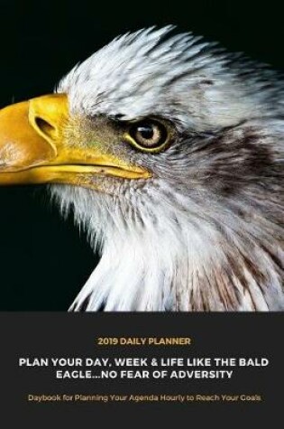 Cover of 2019 Daily Planner Plan Your Day, Week & Life Like the Bald Eagle...No Fear of Adversity Daybook for Planning Your Agenda Hourly to Reach Your Goals