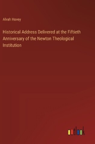 Cover of Historical Address Delivered at the Fiftieth Anniversary of the Newton Theological Institution