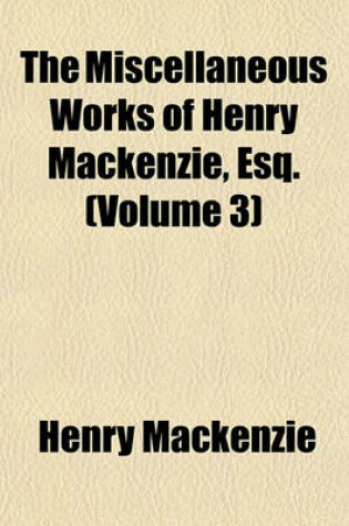 Cover of The Miscellaneous Works of Henry MacKenzie, Esq. (Volume 3)