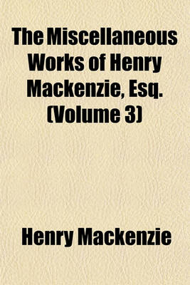 Book cover for The Miscellaneous Works of Henry MacKenzie, Esq. (Volume 3)