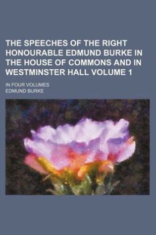 Cover of The Speeches of the Right Honourable Edmund Burke in the House of Commons and in Westminster Hall Volume 1; In Four Volumes