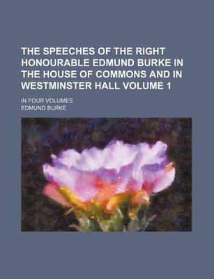 Book cover for The Speeches of the Right Honourable Edmund Burke in the House of Commons and in Westminster Hall Volume 1; In Four Volumes