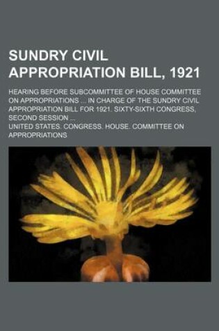 Cover of Sundry Civil Appropriation Bill, 1921; Hearing Before Subcommittee of House Committee on Appropriations ... in Charge of the Sundry Civil Appropriation Bill for 1921. Sixty-Sixth Congress, Second Session ...