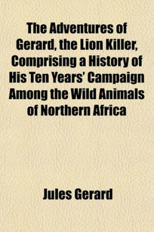 Cover of The Adventures of Gerard, the Lion Killer, Comprising a History of His Ten Years' Campaign Among the Wild Animals of Northern Africa