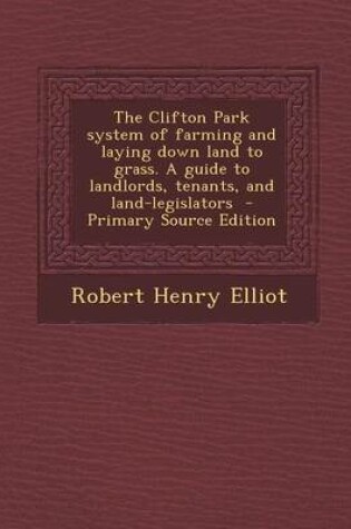 Cover of The Clifton Park System of Farming and Laying Down Land to Grass. a Guide to Landlords, Tenants, and Land-Legislators - Primary Source Edition