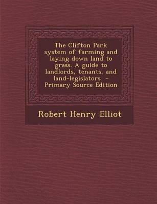 Book cover for The Clifton Park System of Farming and Laying Down Land to Grass. a Guide to Landlords, Tenants, and Land-Legislators - Primary Source Edition