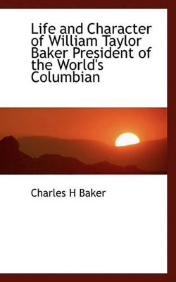 Book cover for Life and Character of William Taylor Baker President of the World's Columbian